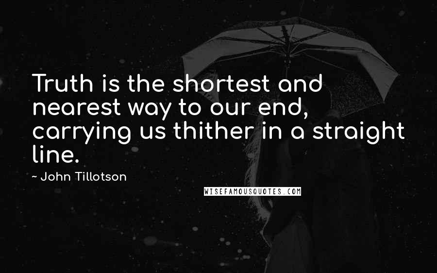 John Tillotson Quotes: Truth is the shortest and nearest way to our end, carrying us thither in a straight line.