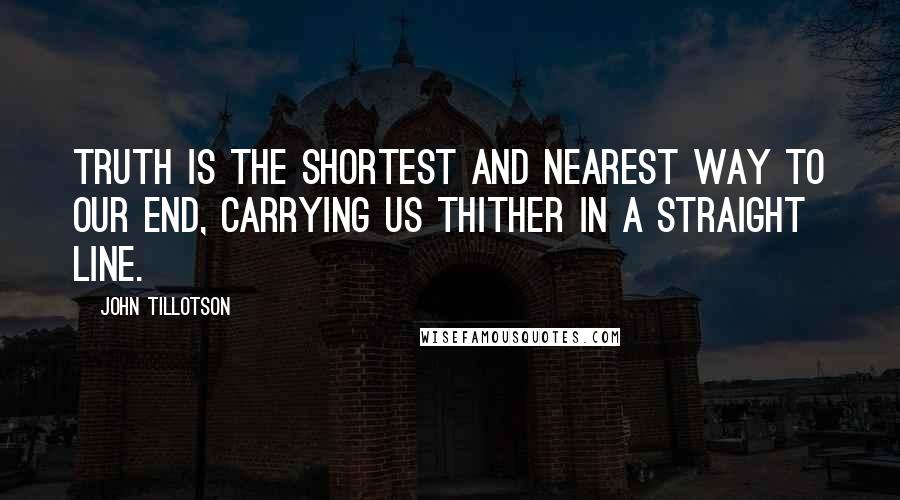 John Tillotson Quotes: Truth is the shortest and nearest way to our end, carrying us thither in a straight line.