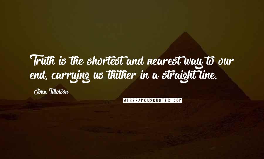 John Tillotson Quotes: Truth is the shortest and nearest way to our end, carrying us thither in a straight line.