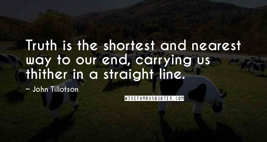 John Tillotson Quotes: Truth is the shortest and nearest way to our end, carrying us thither in a straight line.