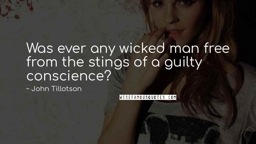 John Tillotson Quotes: Was ever any wicked man free from the stings of a guilty conscience?