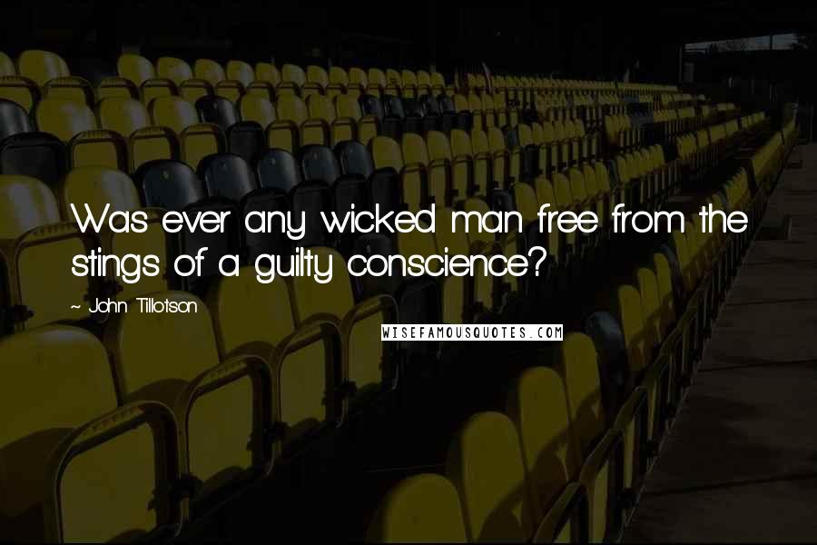 John Tillotson Quotes: Was ever any wicked man free from the stings of a guilty conscience?