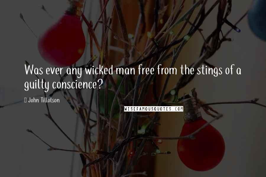 John Tillotson Quotes: Was ever any wicked man free from the stings of a guilty conscience?