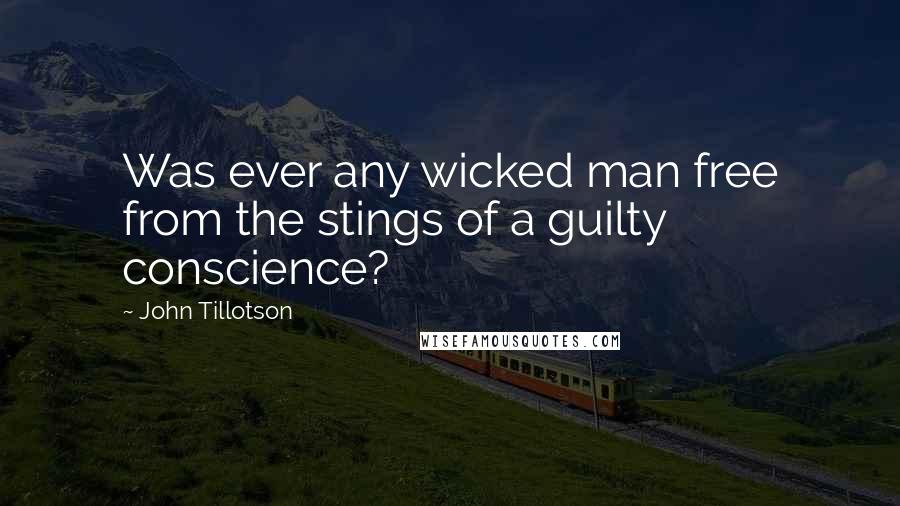 John Tillotson Quotes: Was ever any wicked man free from the stings of a guilty conscience?