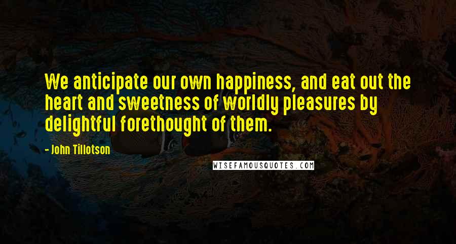 John Tillotson Quotes: We anticipate our own happiness, and eat out the heart and sweetness of worldly pleasures by delightful forethought of them.