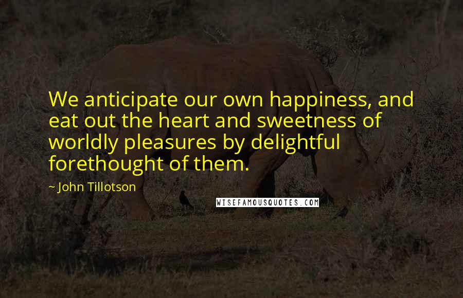 John Tillotson Quotes: We anticipate our own happiness, and eat out the heart and sweetness of worldly pleasures by delightful forethought of them.