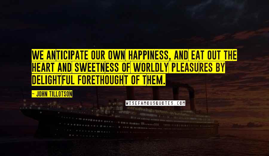 John Tillotson Quotes: We anticipate our own happiness, and eat out the heart and sweetness of worldly pleasures by delightful forethought of them.