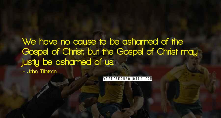 John Tillotson Quotes: We have no cause to be ashamed of the Gospel of Christ; but the Gospel of Christ may justly be ashamed of us.