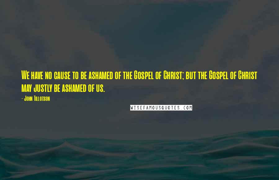 John Tillotson Quotes: We have no cause to be ashamed of the Gospel of Christ; but the Gospel of Christ may justly be ashamed of us.