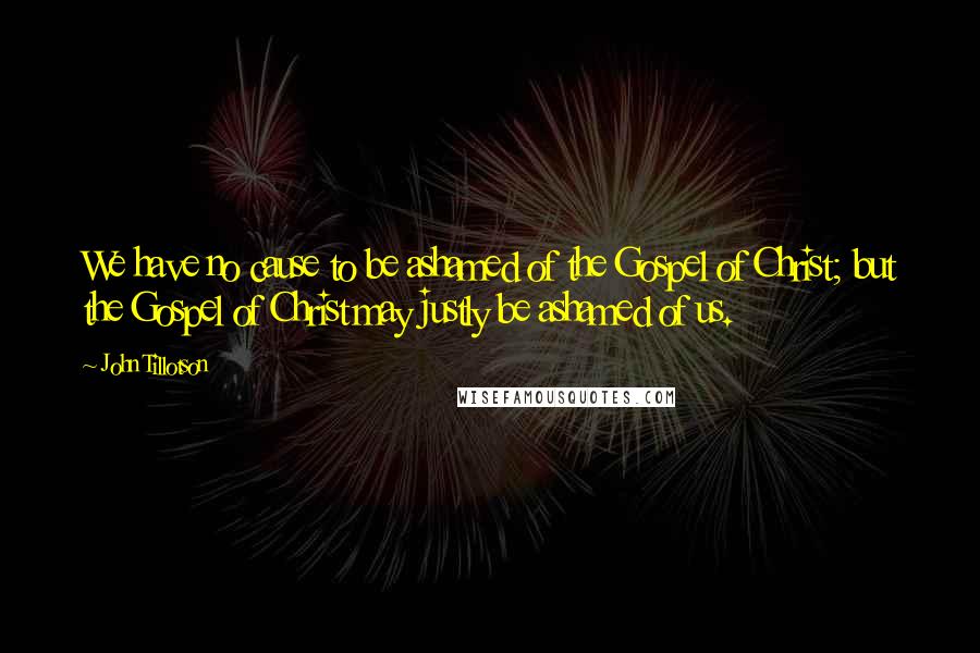 John Tillotson Quotes: We have no cause to be ashamed of the Gospel of Christ; but the Gospel of Christ may justly be ashamed of us.