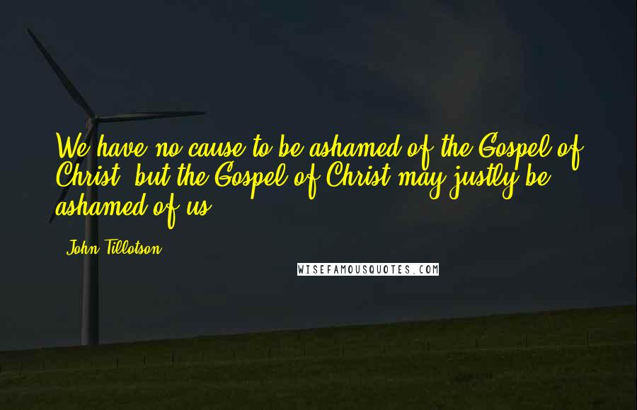 John Tillotson Quotes: We have no cause to be ashamed of the Gospel of Christ; but the Gospel of Christ may justly be ashamed of us.