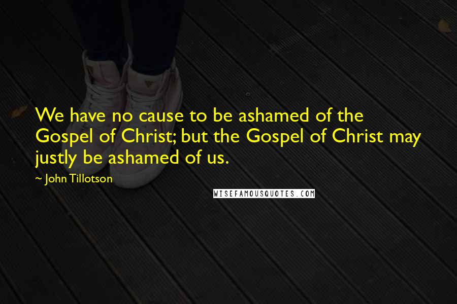 John Tillotson Quotes: We have no cause to be ashamed of the Gospel of Christ; but the Gospel of Christ may justly be ashamed of us.