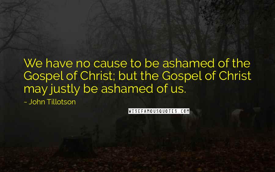 John Tillotson Quotes: We have no cause to be ashamed of the Gospel of Christ; but the Gospel of Christ may justly be ashamed of us.