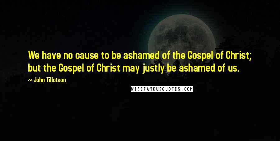 John Tillotson Quotes: We have no cause to be ashamed of the Gospel of Christ; but the Gospel of Christ may justly be ashamed of us.