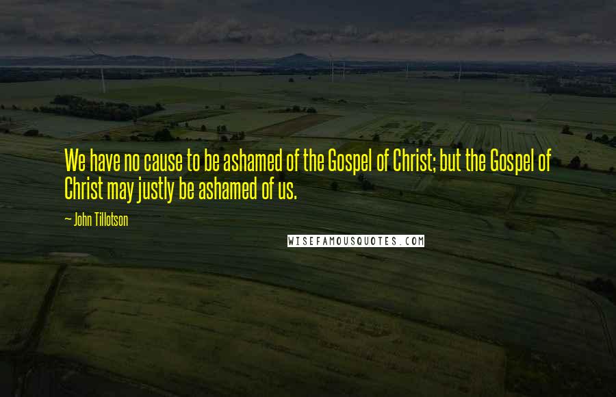 John Tillotson Quotes: We have no cause to be ashamed of the Gospel of Christ; but the Gospel of Christ may justly be ashamed of us.