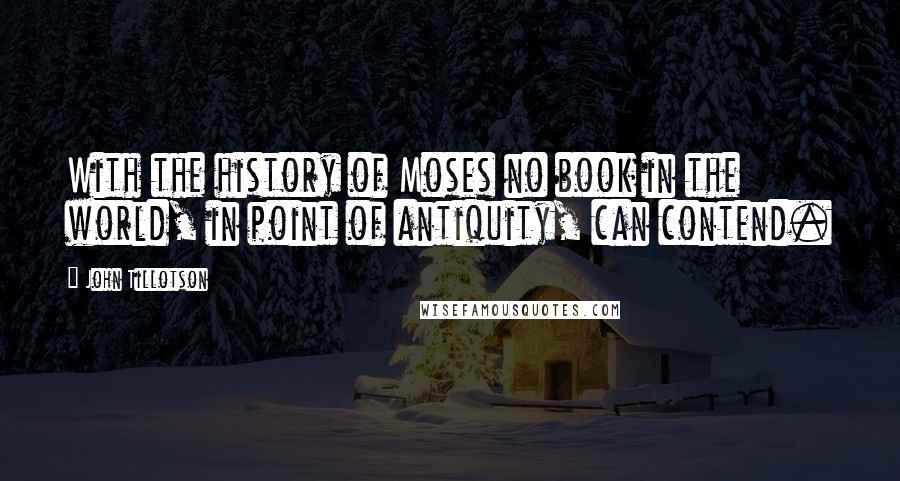 John Tillotson Quotes: With the history of Moses no book in the world, in point of antiquity, can contend.