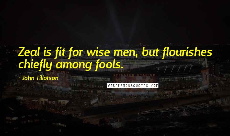 John Tillotson Quotes: Zeal is fit for wise men, but flourishes chiefly among fools.