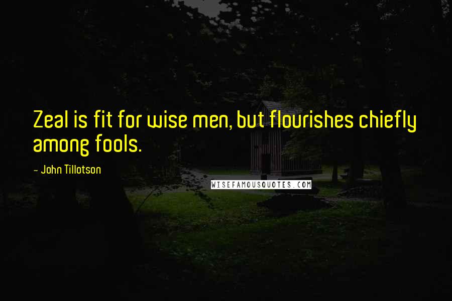John Tillotson Quotes: Zeal is fit for wise men, but flourishes chiefly among fools.
