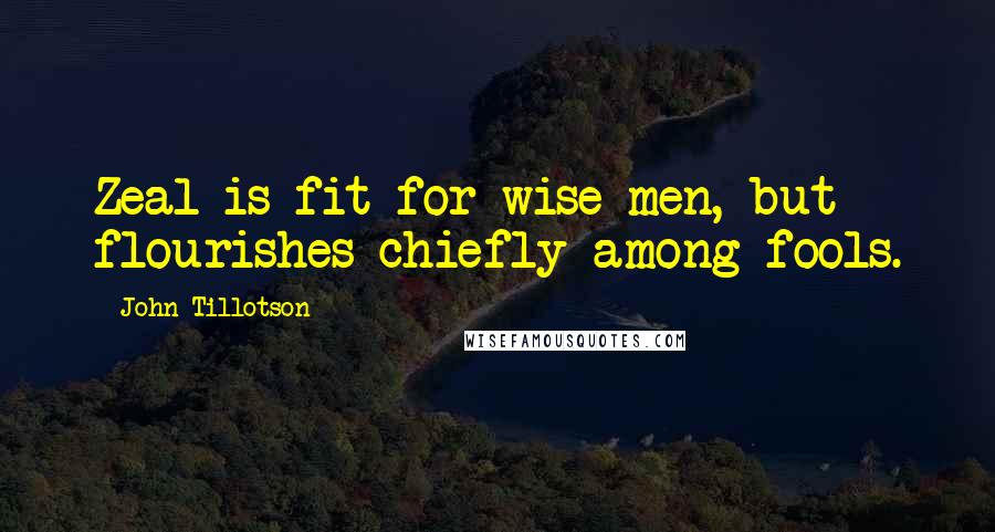 John Tillotson Quotes: Zeal is fit for wise men, but flourishes chiefly among fools.