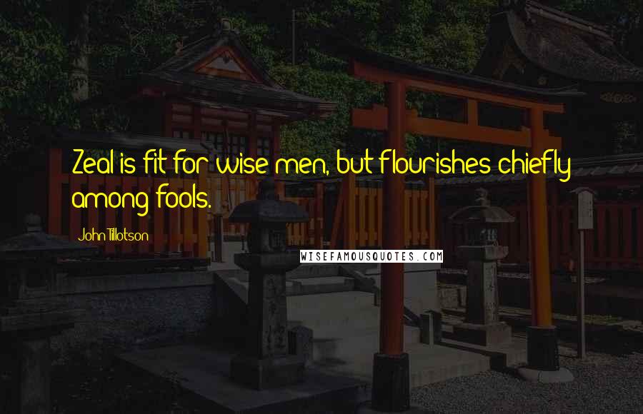 John Tillotson Quotes: Zeal is fit for wise men, but flourishes chiefly among fools.