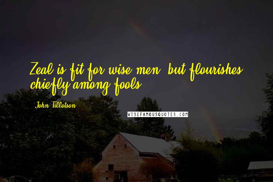 John Tillotson Quotes: Zeal is fit for wise men, but flourishes chiefly among fools.