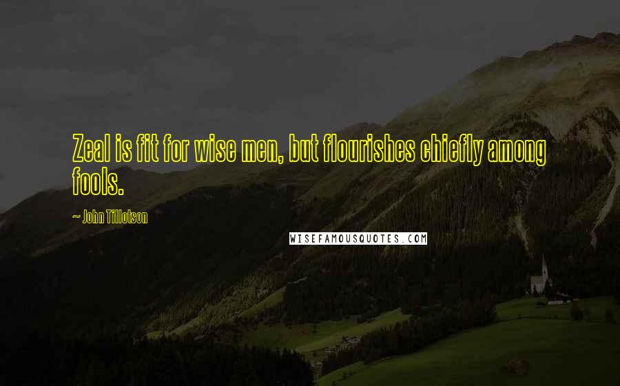 John Tillotson Quotes: Zeal is fit for wise men, but flourishes chiefly among fools.