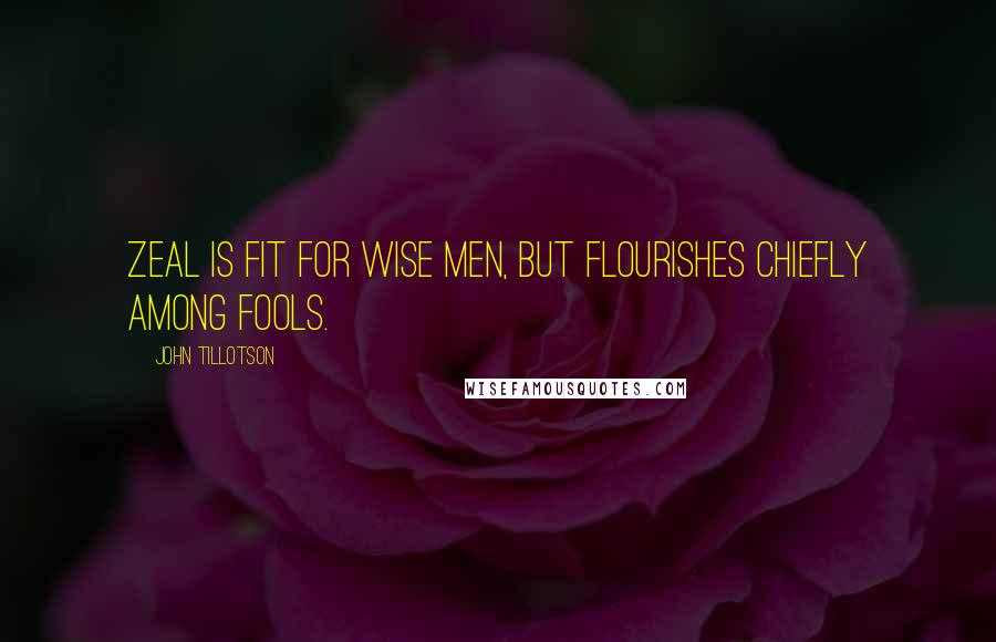 John Tillotson Quotes: Zeal is fit for wise men, but flourishes chiefly among fools.