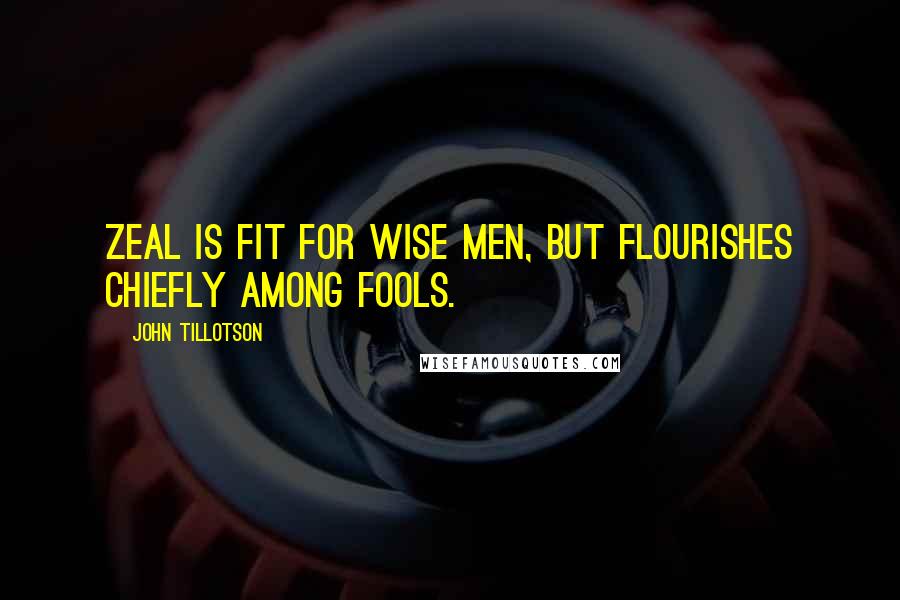 John Tillotson Quotes: Zeal is fit for wise men, but flourishes chiefly among fools.