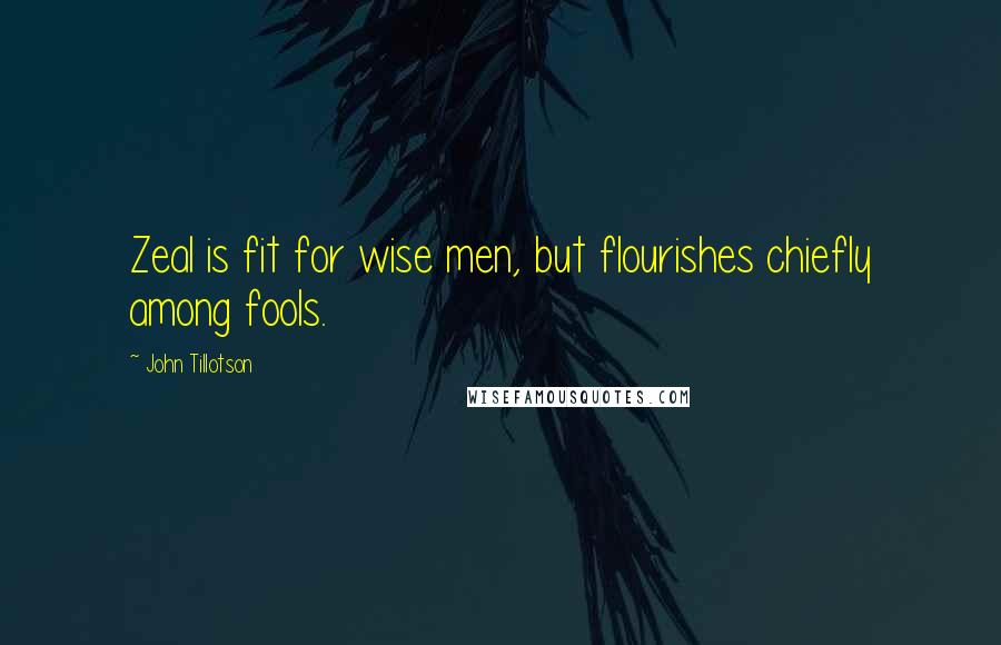 John Tillotson Quotes: Zeal is fit for wise men, but flourishes chiefly among fools.