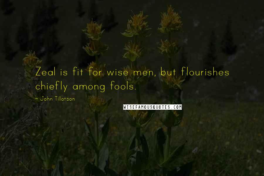 John Tillotson Quotes: Zeal is fit for wise men, but flourishes chiefly among fools.
