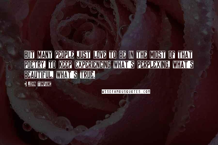 John Timpane Quotes: But many people just love to be in the midst of that poetry, to keep experiencing what's perplexing, what's beautiful, what's true.