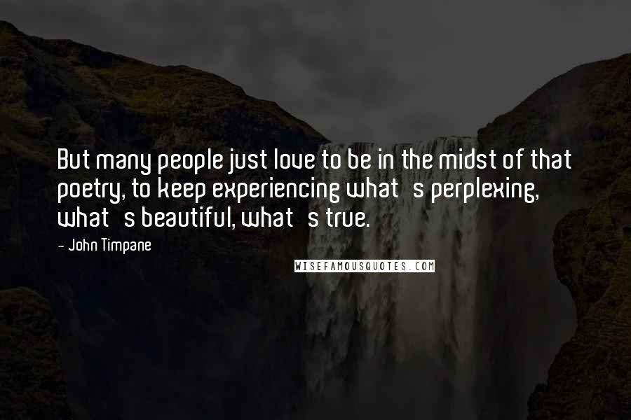 John Timpane Quotes: But many people just love to be in the midst of that poetry, to keep experiencing what's perplexing, what's beautiful, what's true.