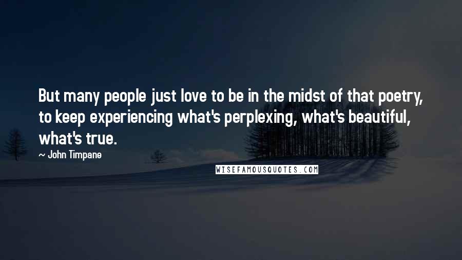 John Timpane Quotes: But many people just love to be in the midst of that poetry, to keep experiencing what's perplexing, what's beautiful, what's true.