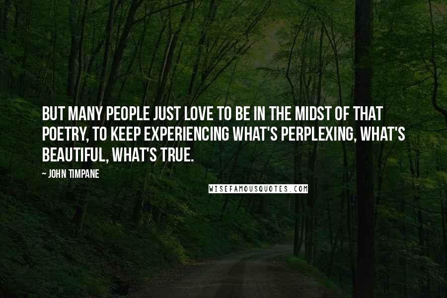 John Timpane Quotes: But many people just love to be in the midst of that poetry, to keep experiencing what's perplexing, what's beautiful, what's true.