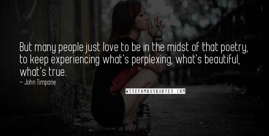 John Timpane Quotes: But many people just love to be in the midst of that poetry, to keep experiencing what's perplexing, what's beautiful, what's true.