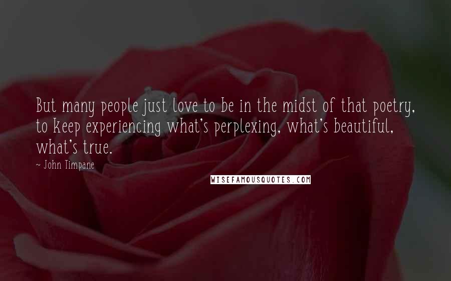 John Timpane Quotes: But many people just love to be in the midst of that poetry, to keep experiencing what's perplexing, what's beautiful, what's true.