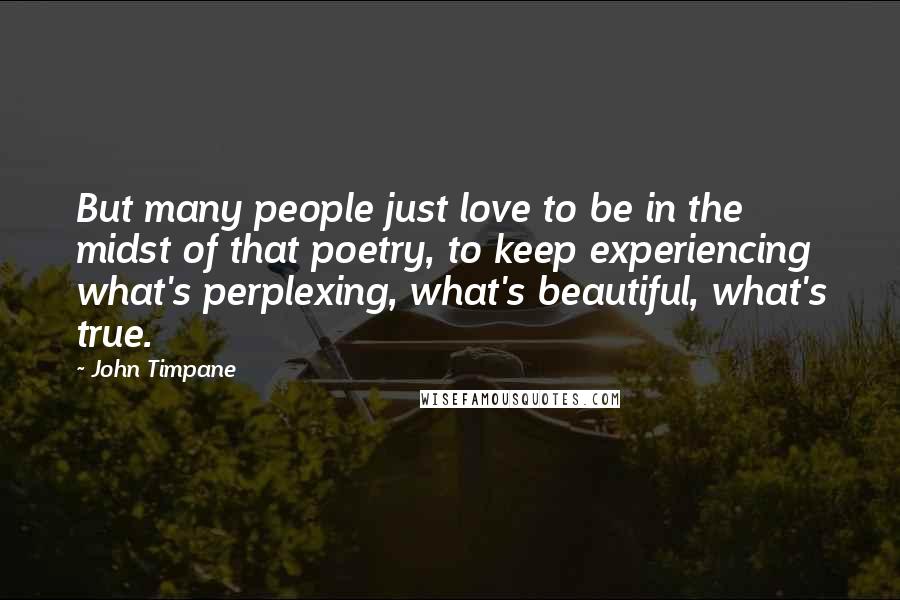 John Timpane Quotes: But many people just love to be in the midst of that poetry, to keep experiencing what's perplexing, what's beautiful, what's true.