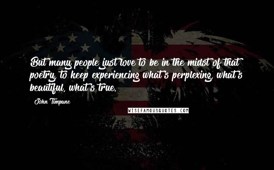 John Timpane Quotes: But many people just love to be in the midst of that poetry, to keep experiencing what's perplexing, what's beautiful, what's true.