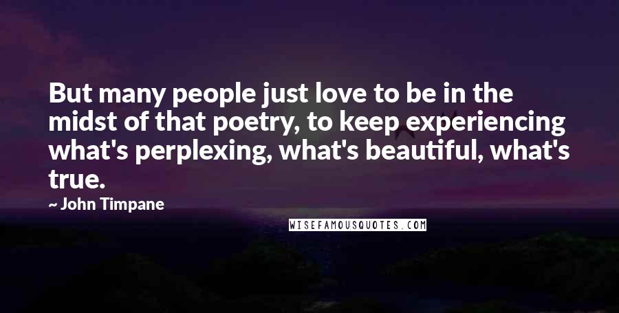 John Timpane Quotes: But many people just love to be in the midst of that poetry, to keep experiencing what's perplexing, what's beautiful, what's true.