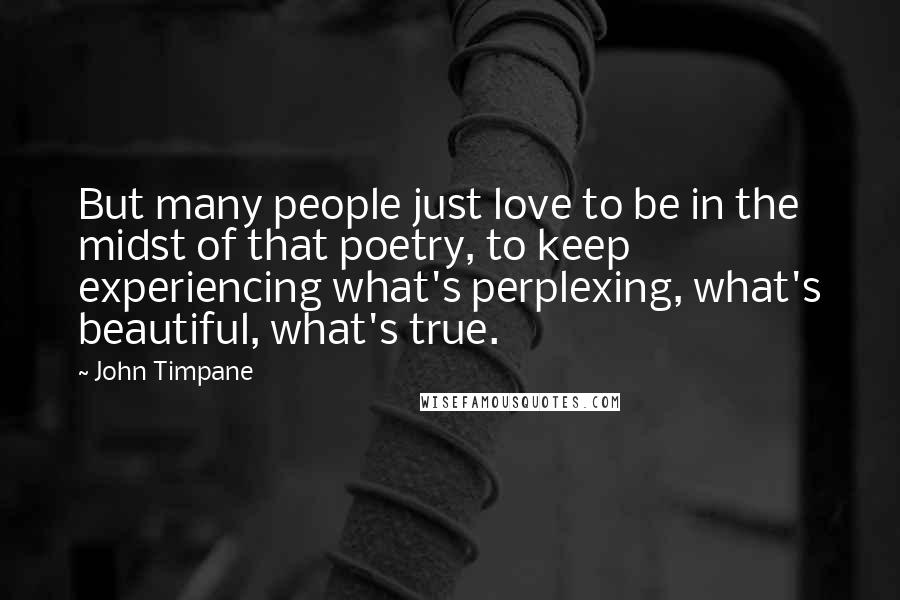 John Timpane Quotes: But many people just love to be in the midst of that poetry, to keep experiencing what's perplexing, what's beautiful, what's true.