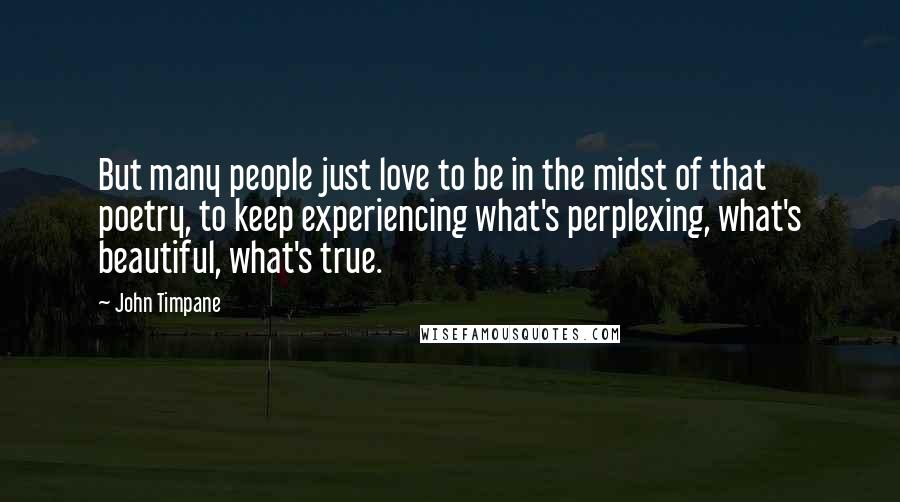 John Timpane Quotes: But many people just love to be in the midst of that poetry, to keep experiencing what's perplexing, what's beautiful, what's true.