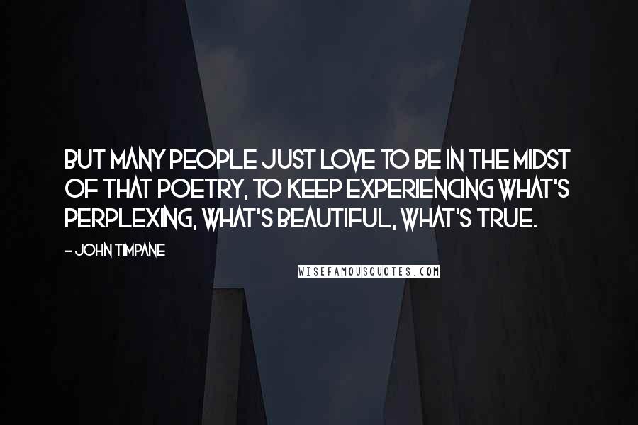 John Timpane Quotes: But many people just love to be in the midst of that poetry, to keep experiencing what's perplexing, what's beautiful, what's true.