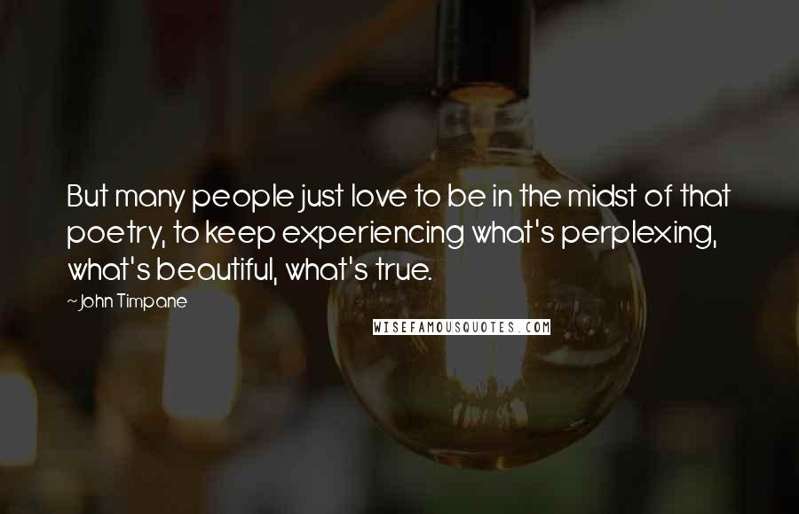 John Timpane Quotes: But many people just love to be in the midst of that poetry, to keep experiencing what's perplexing, what's beautiful, what's true.