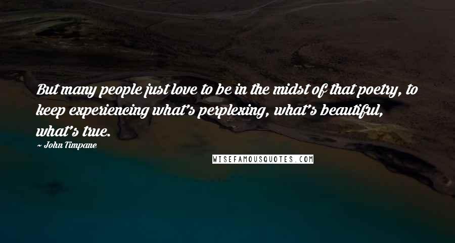 John Timpane Quotes: But many people just love to be in the midst of that poetry, to keep experiencing what's perplexing, what's beautiful, what's true.