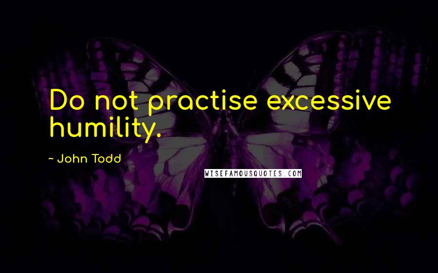 John Todd Quotes: Do not practise excessive humility.