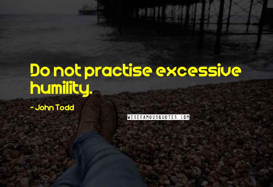 John Todd Quotes: Do not practise excessive humility.