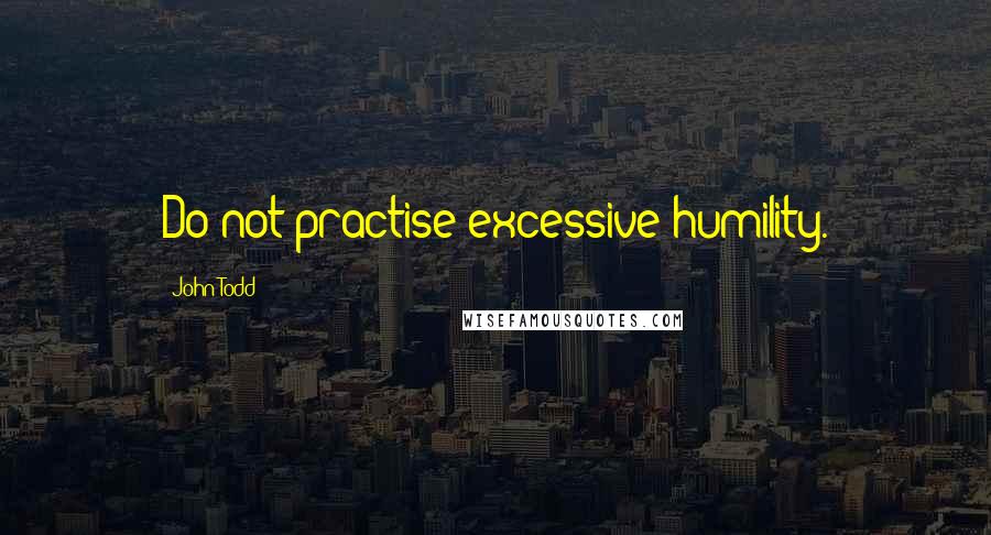 John Todd Quotes: Do not practise excessive humility.