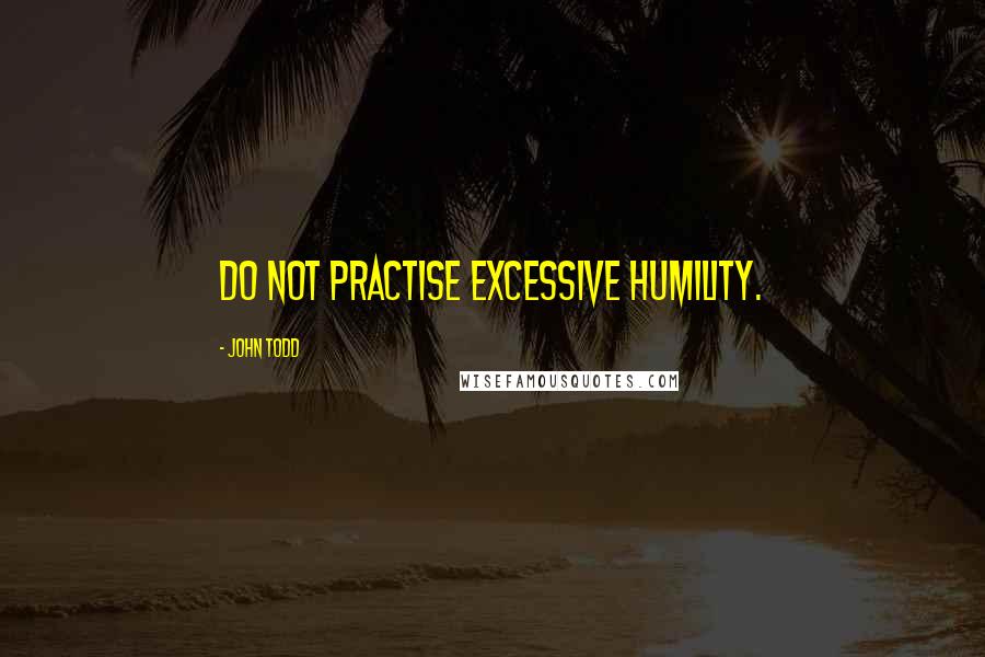 John Todd Quotes: Do not practise excessive humility.