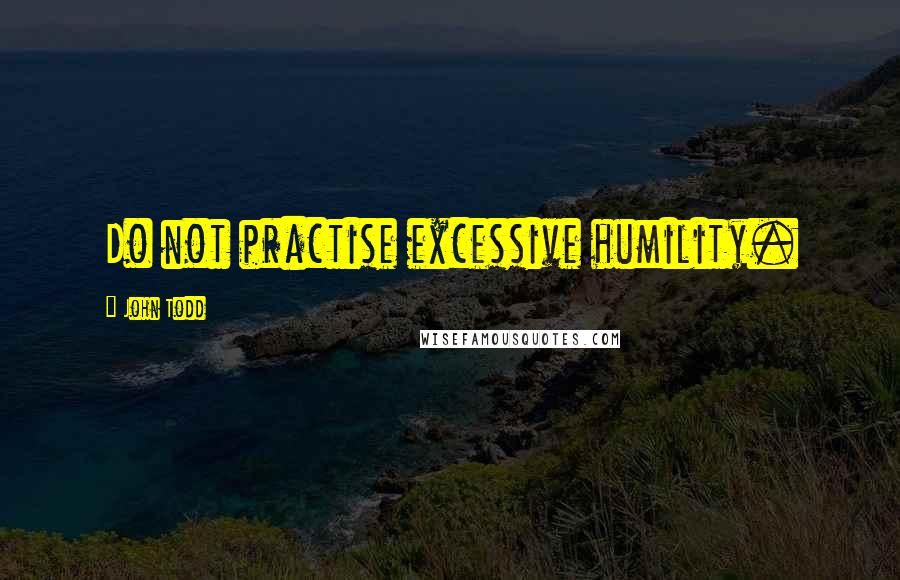 John Todd Quotes: Do not practise excessive humility.