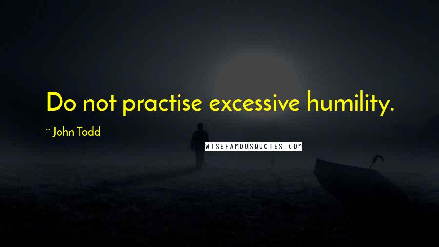 John Todd Quotes: Do not practise excessive humility.